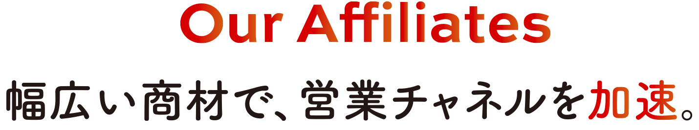 Our Affiliates 幅広い商材で、営業チャネルを加速。
