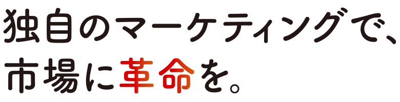 独自のマーケティングで市場に革命を。